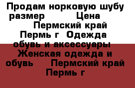 Продам норковую шубу, размер 44-46 › Цена ­ 19 000 - Пермский край, Пермь г. Одежда, обувь и аксессуары » Женская одежда и обувь   . Пермский край,Пермь г.